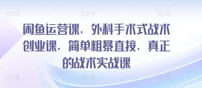 闲鱼运营课，外科手术式战术创业课，简单粗暴直接，真正的战术实战课-尤课网创
