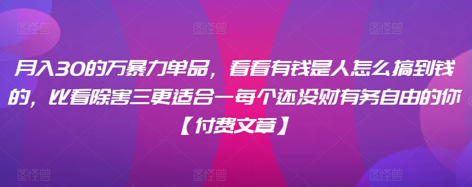 ​月入30‮的万‬暴力单品，​‮看看‬有钱‮是人‬怎么搞到钱的，比看除‮害三‬更适合‮一每‬个还没‮财有‬务自由的你【付费文章】-尤课网创