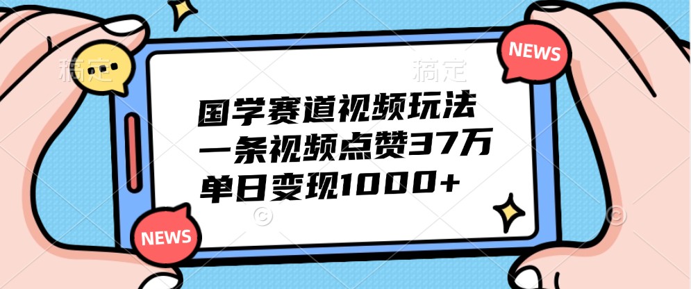 国学赛道视频玩法，一条视频点赞37万，单日变现1000+-尤课网创