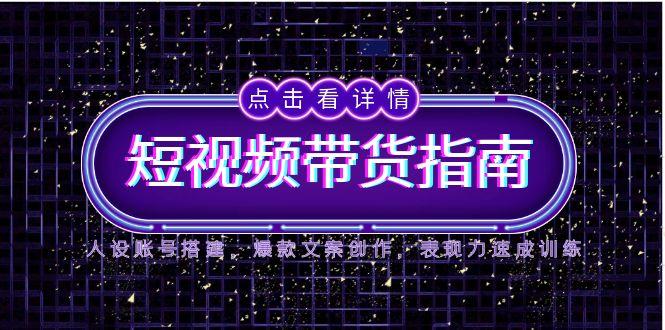 2025短视频带货指南，人设账号搭建，爆款文案创作，表现力速成训练-尤课网创