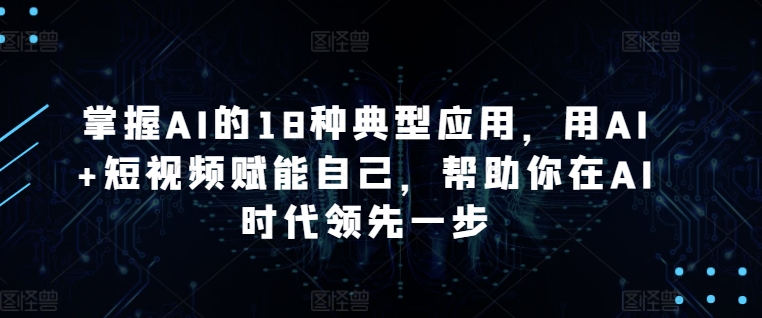 掌握AI的18种典型应用，用AI+短视频赋能自己，帮助你在AI时代领先一步-尤课网创