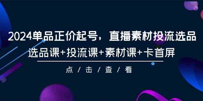 2024单品正价起号，直播素材投流选品，选品课+投流课+素材课+卡首屏（100节课）-尤课网创