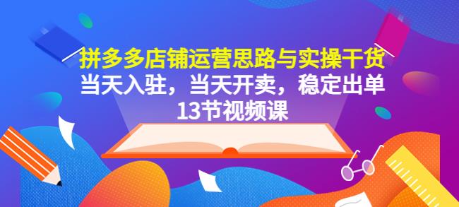拼多多店铺运营思路与实操干货，当天入驻，当天开卖，稳定出单（13节课）-尤课网创