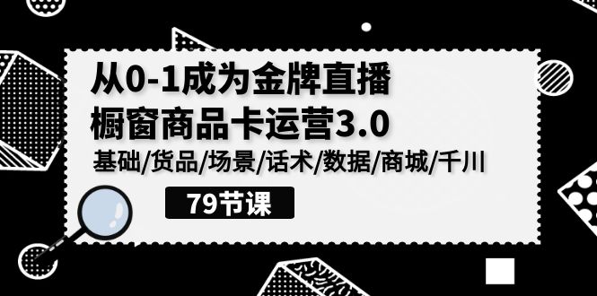 0-1成为金牌直播橱窗商品卡运营3.0，基础/货品/场景/话术/数据/商城/千川-尤课网创