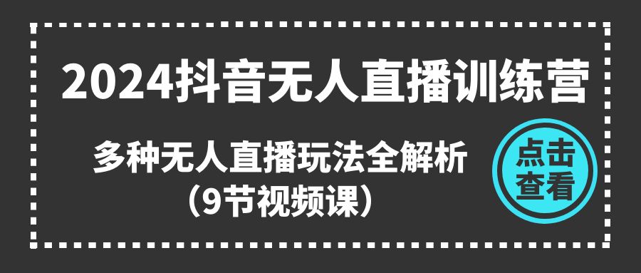 2024抖音无人直播训练营，多种无人直播玩法全解析（9节视频课）-尤课网创