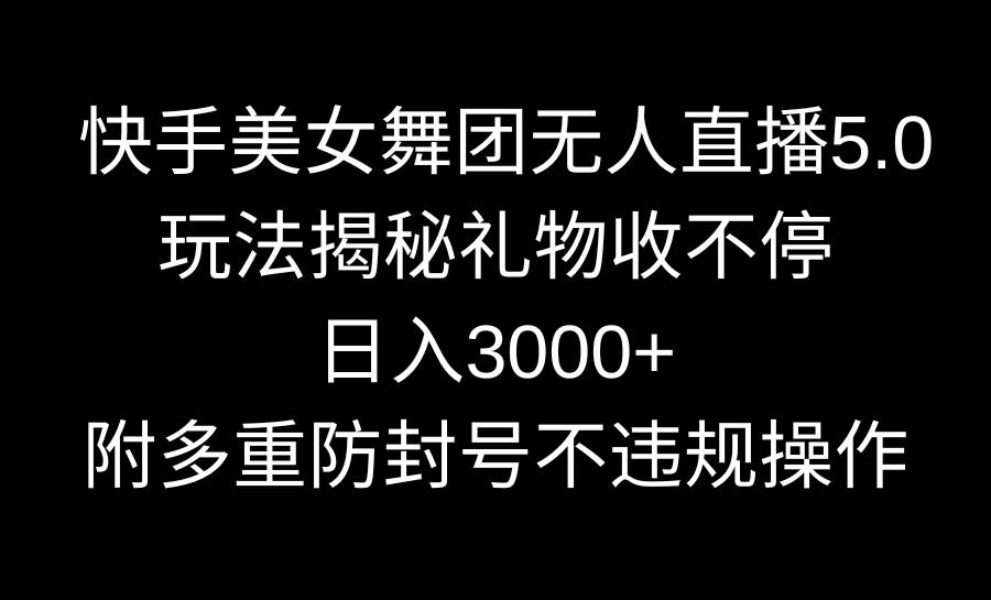 快手美女舞团无人直播5.0玩法揭秘，礼物收不停，日入3000+，内附多重防…-尤课网创