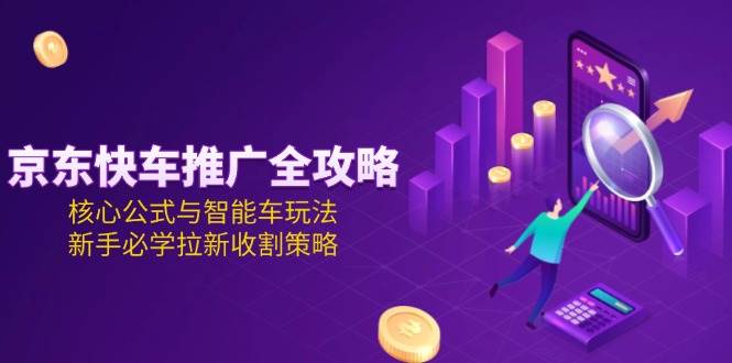 京东快车推广全攻略，核心公式与智能车玩法，新手必学拉新收割策略-尤课网创