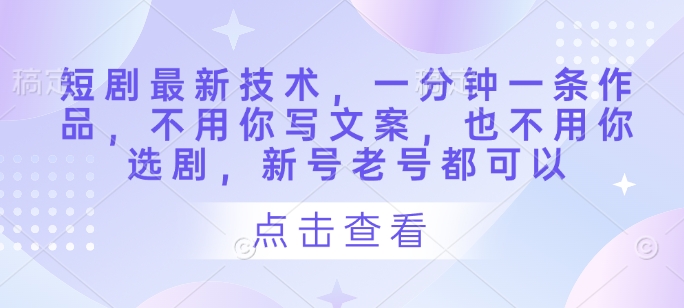 短剧最新技术，一分钟一条作品，不用你写文案，也不用你选剧，新号老号都可以-尤课网创