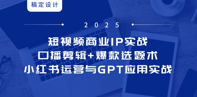 短视频商业IP实战6期：口播剪辑+爆款选题术，小红书运营与GPT应用实战-尤课网创