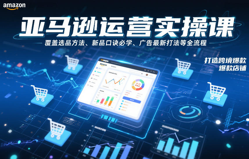 亚马逊运营实操课，覆盖选品方法、新品口诀必学、广告最新打法等全流程，打造跨境爆款店铺-尤课网创