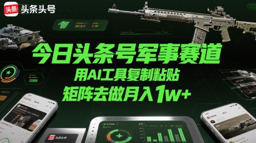 今日头条号军事赛道，用AI工具复制粘贴，矩阵去做月入1w+-尤课网创