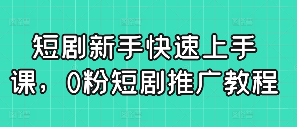 短剧新手快速上手课，0粉短剧推广教程-尤课网创