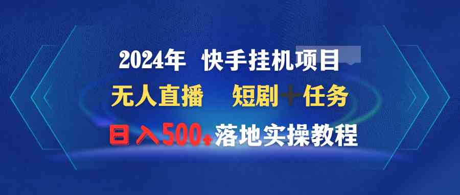 (9341期)2024年 快手挂机项目无人直播 短剧+任务日入500+落地实操教程
