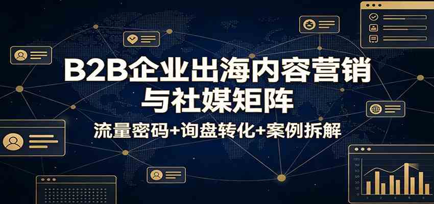 B2B企业出海内容营销与社媒矩阵：流量密码+询盘转化+案例拆解-尤课网创