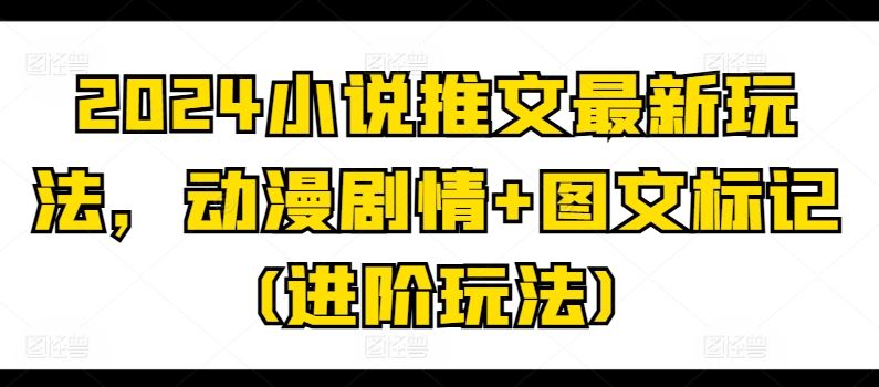 2024小说推文最新玩法，动漫剧情+图文标记(进阶玩法)-尤课网创