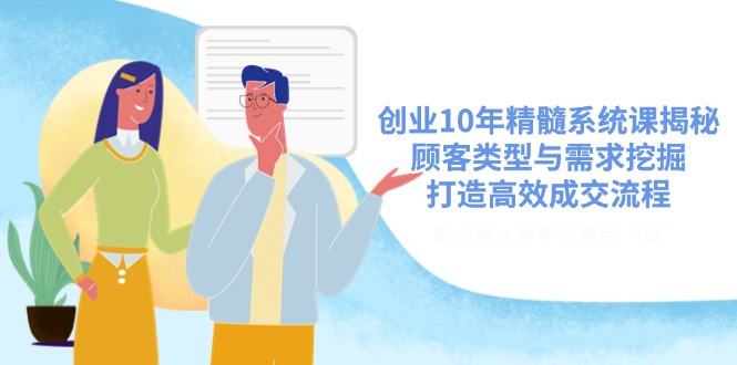 创业10年精髓系统课揭秘，顾客类型与需求挖掘，打造高效成交流程-尤课网创