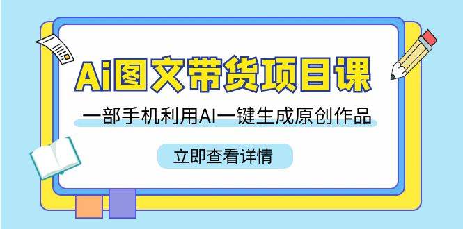 Ai图文带货项目课，一部手机利用AI一键生成原创作品（22节课）-尤课网创