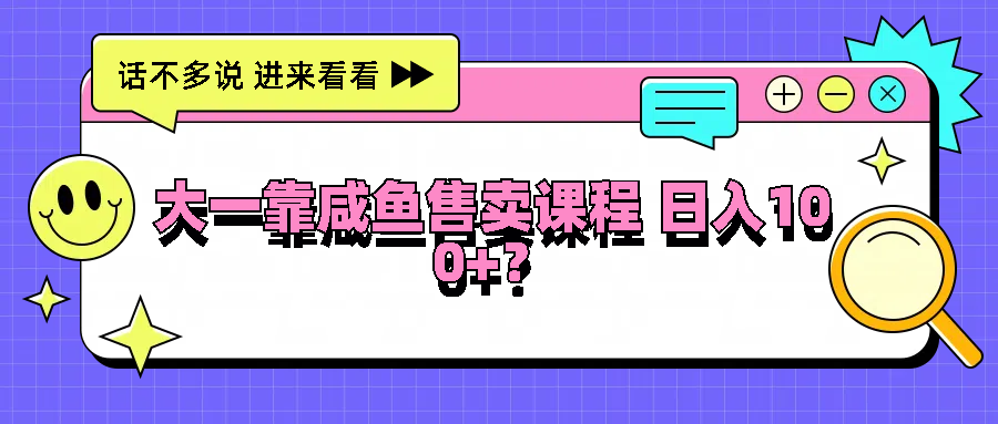 大一靠咸鱼售卖课程日入100+，没有任何门槛，有手就行-尤课网创