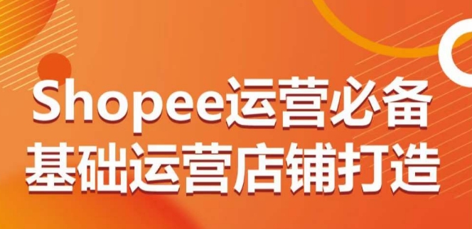 Shopee运营必备基础运营店铺打造，多层次的教你从0-1运营店铺-尤课网创