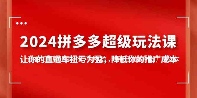 （10036期）2024拼多多-超级玩法课，让你的直通车扭亏为盈，降低你的推广成本-7节课-尤课网创