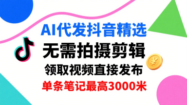 AI代发抖音精选，领取视频直接发布，单号每天领取3条，单条笔记最高3k，无需拍摄剪辑，懒人福利-尤课网创