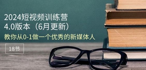 2024短视频训练营-6月4.0版本：教你从0-1做一个优秀的新媒体人(18节)-尤课网创